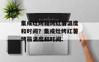 集成灶烤箱烤红薯温度和时间？集成灶烤红薯烤箱温度和时间