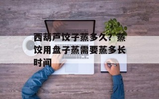 西葫芦饺子蒸多久？蒸饺用盘子蒸需要蒸多长时间