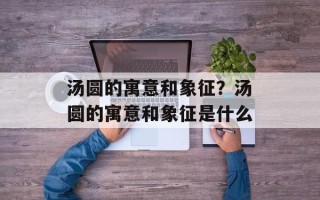 汤圆的寓意和象征？汤圆的寓意和象征是什么
