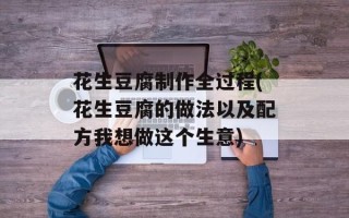 花生豆腐制作全过程(花生豆腐的做法以及配方我想做这个生意)