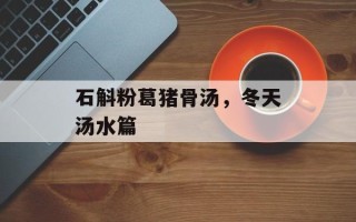 石斛粉葛猪骨汤，冬天汤水篇