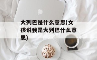 大列巴是什么意思(女孩说我是大列巴什么意思)