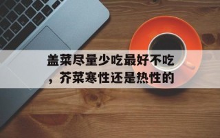 盖菜尽量少吃最好不吃，芥菜寒性还是热性的