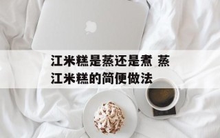 江米糕是蒸还是煮 蒸江米糕的简便做法