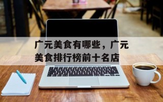 广元美食有哪些，广元美食排行榜前十名店