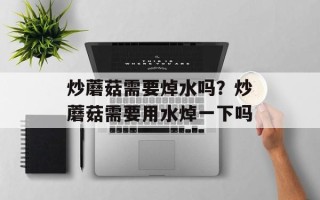 炒蘑菇需要焯水吗？炒蘑菇需要用水焯一下吗