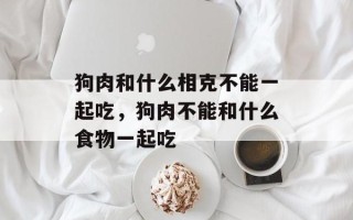 狗肉和什么相克不能一起吃，狗肉不能和什么食物一起吃