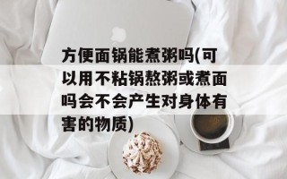 方便面锅能煮粥吗(可以用不粘锅熬粥或煮面吗会不会产生对身体有害的物质)