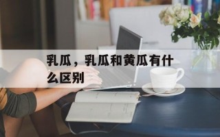 乳瓜，乳瓜和黄瓜有什么区别