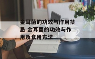 金耳菌的功效与作用禁忌 金耳菌的功效与作用及食用方法