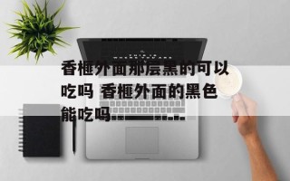 香榧外面那层黑的可以吃吗 香榧外面的黑色能吃吗
