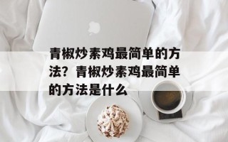 青椒炒素鸡最简单的方法？青椒炒素鸡最简单的方法是什么