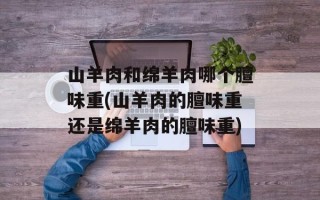 山羊肉和绵羊肉哪个膻味重(山羊肉的膻味重还是绵羊肉的膻味重)
