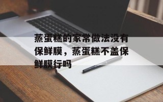 蒸蛋糕的家常做法没有保鲜膜，蒸蛋糕不盖保鲜膜行吗