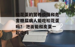 松花蛋的营养价值和危害糖尿病人能吃松花蛋吗？ 泡面能和皮蛋一起吃吗