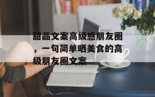 甜品文案高级感朋友圈，一句简单晒美食的高级朋友圈文案