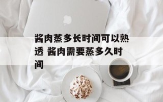 酱肉蒸多长时间可以熟透 酱肉需要蒸多久时间