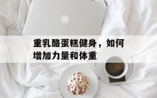 重乳酪蛋糕健身，如何增加力量和体重