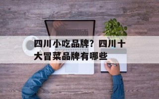 四川小吃品牌？四川十大冒菜品牌有哪些