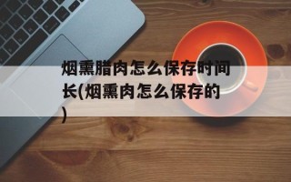 烟熏腊肉怎么保存时间长(烟熏肉怎么保存的)