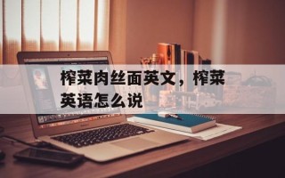 榨菜肉丝面英文，榨菜英语怎么说