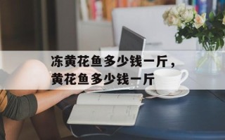 冻黄花鱼多少钱一斤，黄花鱼多少钱一斤