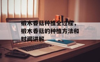 椴木香菇种植全过程，椴木香菇的种植方法和时间讲解
