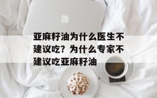 亚麻籽油为什么医生不建议吃？为什么专家不建议吃亚麻籽油