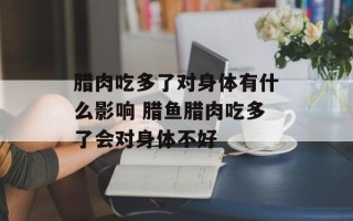 腊肉吃多了对身体有什么影响 腊鱼腊肉吃多了会对身体不好