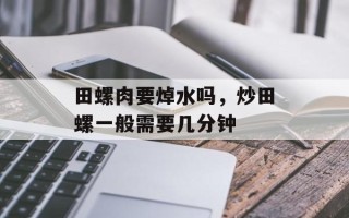 田螺肉要焯水吗，炒田螺一般需要几分钟