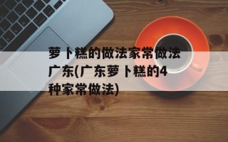 萝卜糕的做法家常做法广东(广东萝卜糕的4种家常做法)