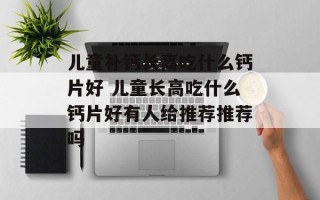 儿童补钙长高吃什么钙片好 儿童长高吃什么钙片好有人给推荐推荐吗