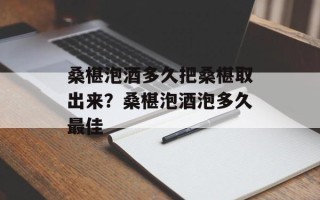 桑椹泡酒多久把桑椹取出来？桑椹泡酒泡多久最佳