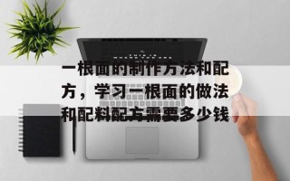 一根面的制作方法和配方，学习一根面的做法和配料配方需要多少钱