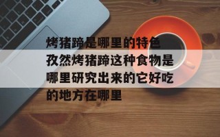 烤猪蹄是哪里的特色 孜然烤猪蹄这种食物是哪里研究出来的它好吃的地方在哪里