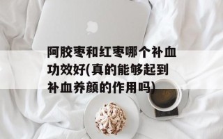 阿胶枣和红枣哪个补血功效好(真的能够起到补血养颜的作用吗)