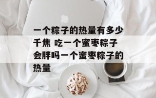 一个粽子的热量有多少千焦 吃一个蜜枣粽子会胖吗一个蜜枣粽子的热量