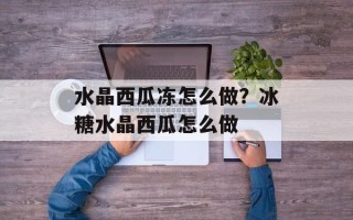 水晶西瓜冻怎么做？冰糖水晶西瓜怎么做