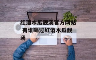 红酒木瓜靓汤官方网站 有谁喝过红酒木瓜靓汤