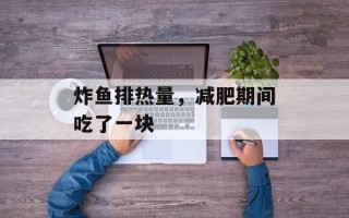 炸鱼排热量，减肥期间吃了一块