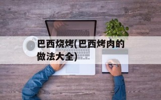 巴西烧烤(巴西烤肉的做法大全)