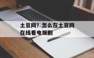土豆网？怎么在土豆网在线看电视剧
