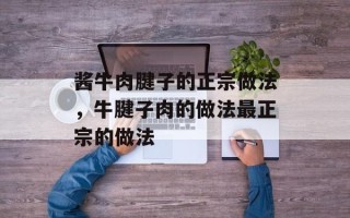 酱牛肉腱子的正宗做法，牛腱子肉的做法最正宗的做法