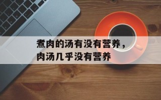 煮肉的汤有没有营养，肉汤几乎没有营养