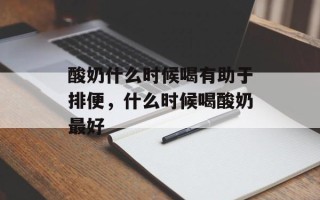 酸奶什么时候喝有助于排便，什么时候喝酸奶最好