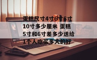 蛋糕尺寸4寸6寸8寸10寸多少厘米 蛋糕5寸和6寸差多少送给1个人吃买多大的好