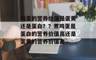 鸡蛋的营养价值是蛋黄还是蛋白？？煮鸡蛋是蛋白的营养价值高还是蛋黄的营养价值高