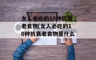 女人必吃的10种抗衰老食物(女人必吃的10种抗衰老食物是什么)