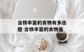 含铁丰富的食物有多选题 含铁丰富的食物是