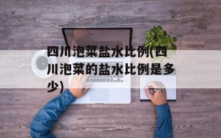 四川泡菜盐水比例(四川泡菜的盐水比例是多少)